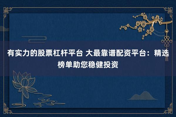 有实力的股票杠杆平台 大最靠谱配资平台:精选榜单助您稳健投资
