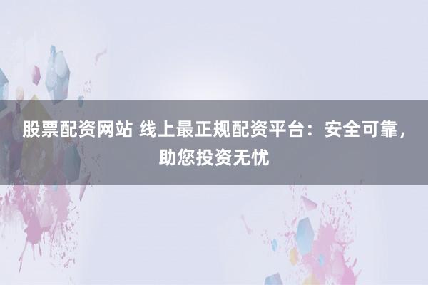 股票配资网站 线上最正规配资平台:安全可靠,助您投资无忧
