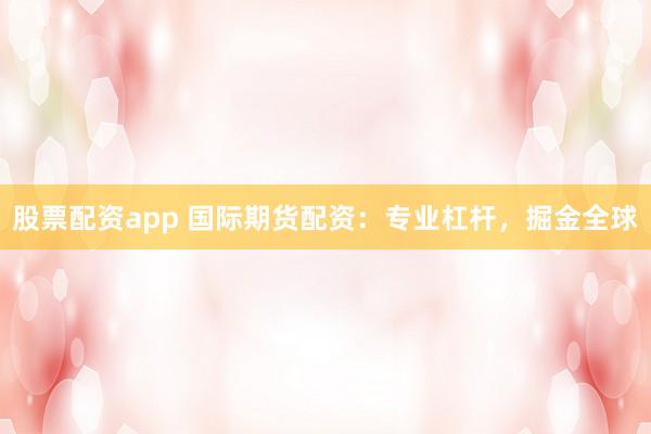 股票配资app 国际期货配资:专业杠杆,掘金全球