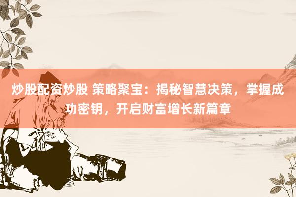 炒股配资炒股 策略聚宝:揭秘智慧决策,掌握成功密钥,开启财富增长新篇章