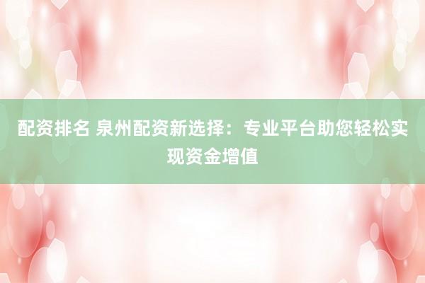 配资排名 泉州配资新选择:专业平台助您轻松实现资金增值