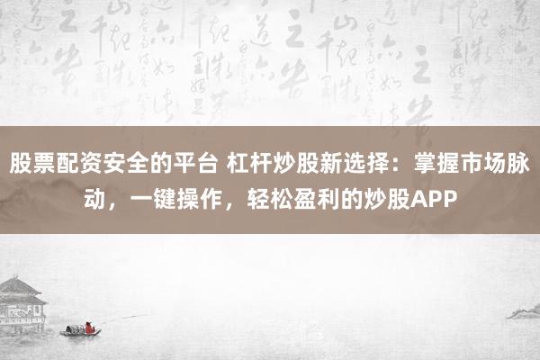 股票配资安全的平台 杠杆炒股新选择:掌握市场脉动,一键操作,轻松盈利的炒股APP