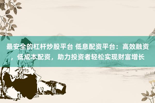 最安全的杠杆炒股平台 低息配资平台:高效融资,低成本配资,助力投资者轻松实现财富增长