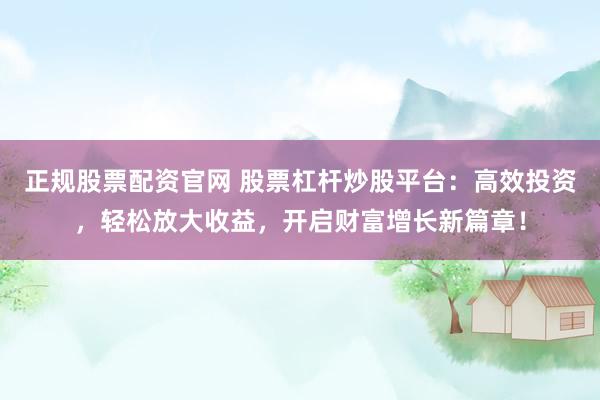 正规股票配资官网 股票杠杆炒股平台:高效投资,轻松放大收益,开启财富增长新篇章!