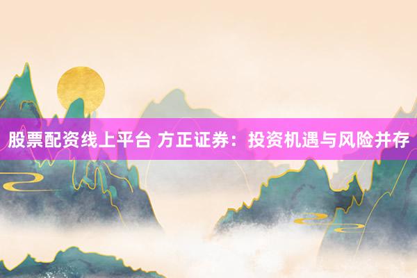 股票配资线上平台 方正证券:投资机遇与风险并存