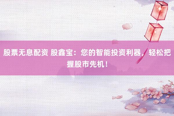 股票无息配资 股鑫宝：您的智能投资利器，轻松把握股市先机！