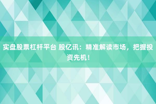 实盘股票杠杆平台 股亿讯:精准解读市场,把握投资先机!
