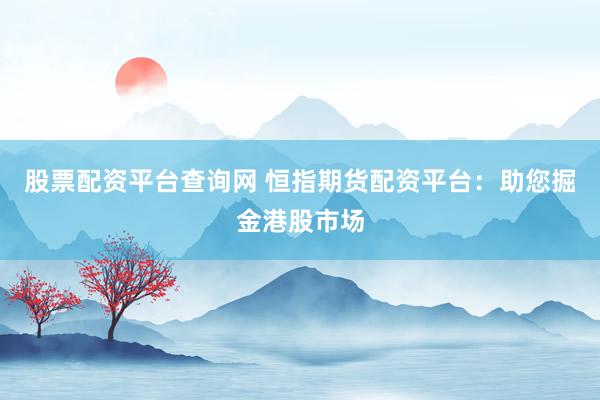 股票配资平台查询网 恒指期货配资平台：助您掘金港股市场