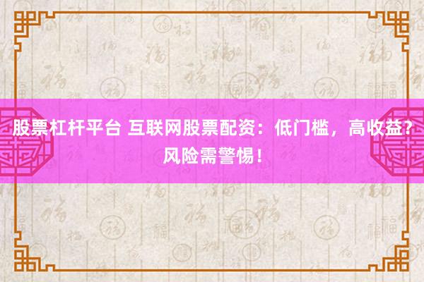 股票杠杆平台 互联网股票配资：低门槛，高收益？风险需警惕！