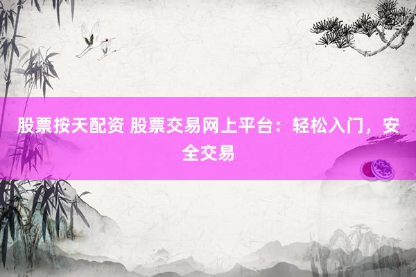 股票按天配资 股票交易网上平台：轻松入门，安全交易