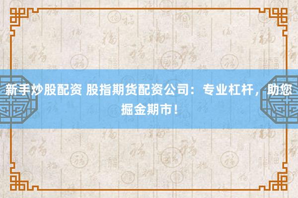新手炒股配资 股指期货配资公司：专业杠杆，助您掘金期市！