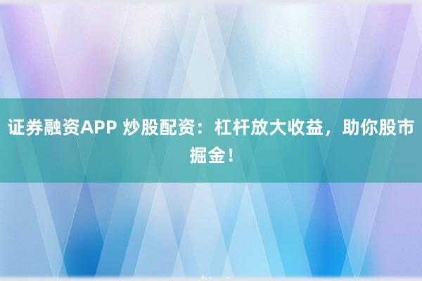 证券融资APP 炒股配资：杠杆放大收益，助你股市掘金！