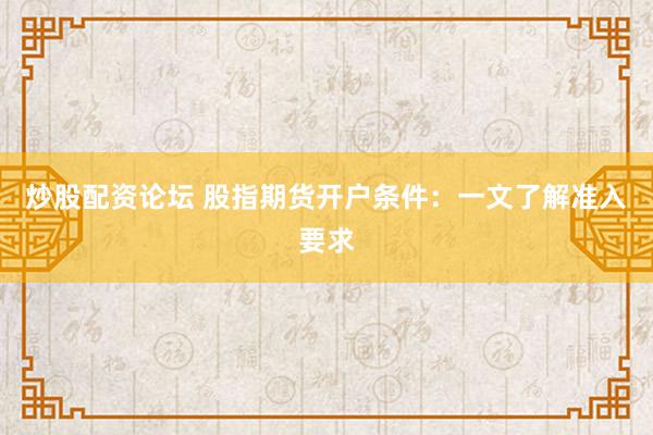 炒股配资论坛 股指期货开户条件：一文了解准入要求