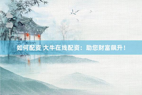 如何配资 大牛在线配资：助您财富飙升！