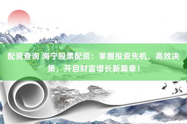 配资查询 海宁股票配资：掌握投资先机，高效决策，开启财富增长新篇章！