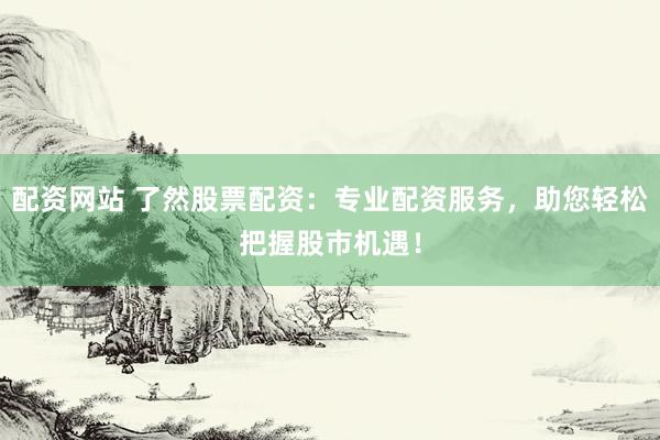 配资网站 了然股票配资：专业配资服务，助您轻松把握股市机遇！