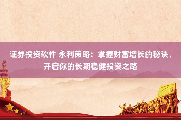 证券投资软件 永利策略：掌握财富增长的秘诀，开启你的长期稳健投资之路