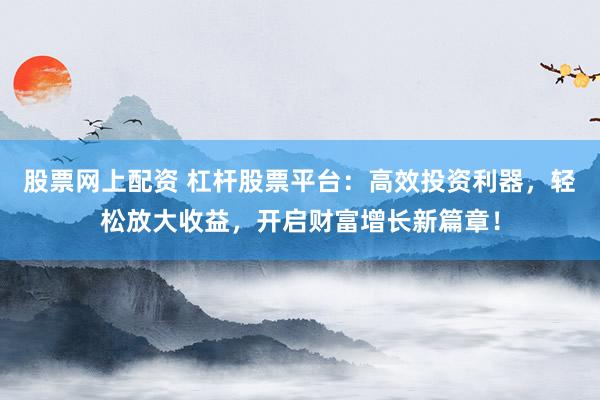 股票网上配资 杠杆股票平台：高效投资利器，轻松放大收益，开启财富增长新篇章！