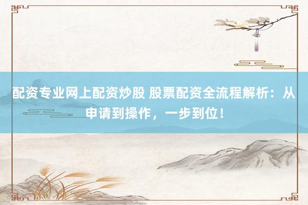 配资专业网上配资炒股 股票配资全流程解析：从申请到操作，一步到位！