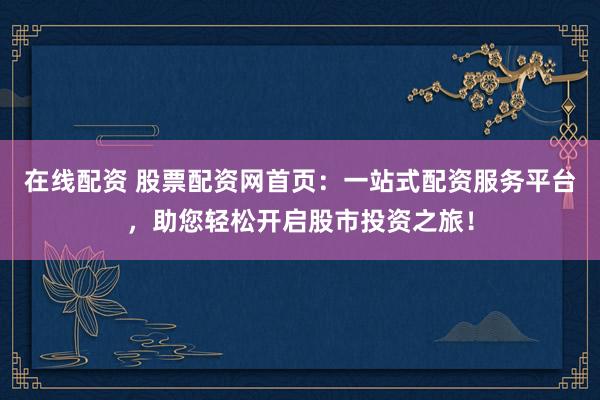 在线配资 股票配资网首页：一站式配资服务平台，助您轻松开启股市投资之旅！