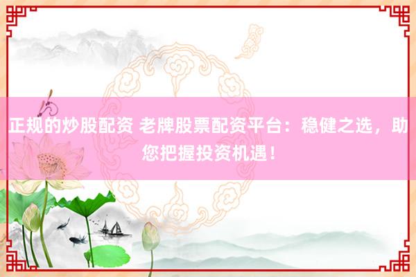 正规的炒股配资 老牌股票配资平台：稳健之选，助您把握投资机遇！