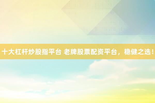 十大杠杆炒股指平台 老牌股票配资平台，稳健之选！