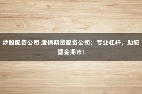 炒股配资公司 股指期货配资公司：专业杠杆，助您掘金期市！