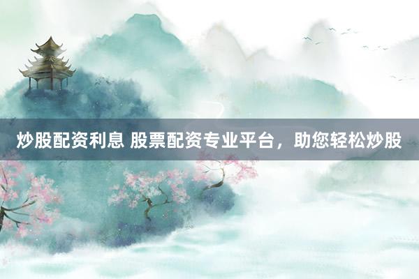 炒股配资利息 股票配资专业平台，助您轻松炒股