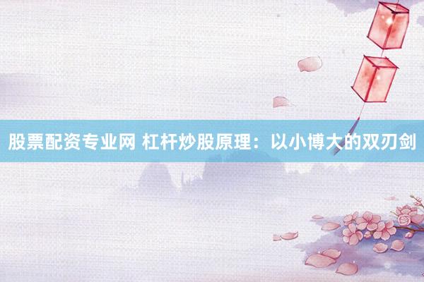 股票配资专业网 杠杆炒股原理：以小博大的双刃剑