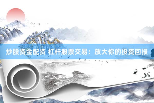 炒股资金配资 杠杆股票交易：放大你的投资回报