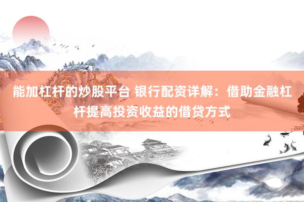 能加杠杆的炒股平台 银行配资详解：借助金融杠杆提高投资收益的借贷方式