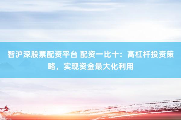 智沪深股票配资平台 配资一比十：高杠杆投资策略，实现资金最大化利用