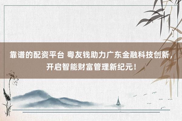 靠谱的配资平台 粤友钱助力广东金融科技创新，开启智能财富管理新纪元！