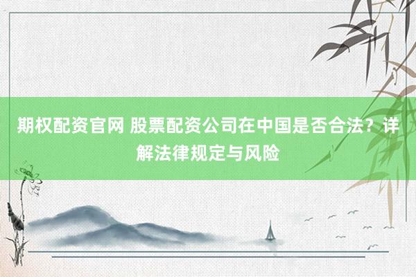 期权配资官网 股票配资公司在中国是否合法？详解法律规定与风险