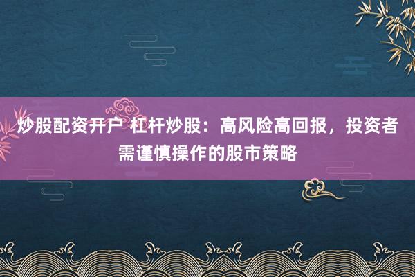 炒股配资开户 杠杆炒股：高风险高回报，投资者需谨慎操作的股市策略