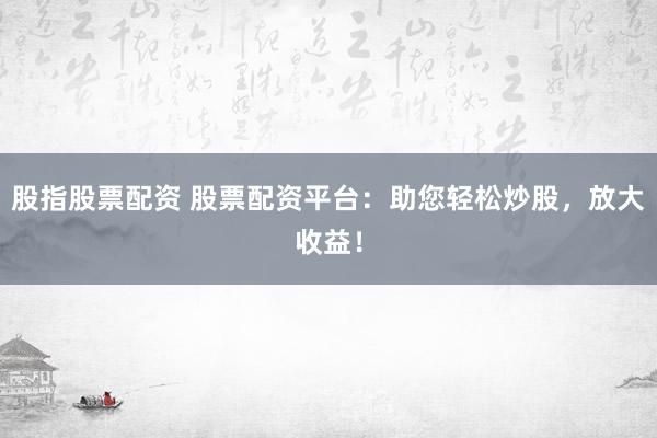 股指股票配资 股票配资平台:助您轻松炒股,放大收益!