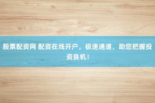 股票配资网 配资在线开户，极速通道，助您把握投资良机！
