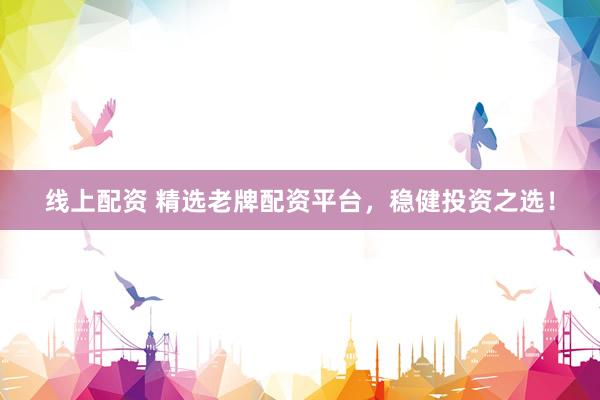 线上配资 精选老牌配资平台，稳健投资之选！