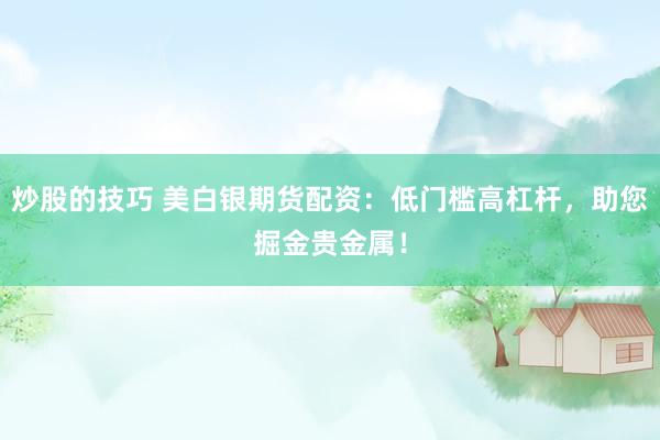 炒股的技巧 美白银期货配资:低门槛高杠杆,助您掘金贵金属!