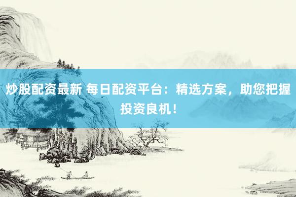 炒股配资最新 每日配资平台：精选方案，助您把握投资良机！