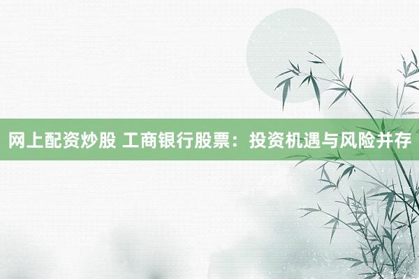 网上配资炒股 工商银行股票：投资机遇与风险并存