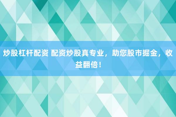 炒股杠杆配资 配资炒股真专业，助您股市掘金，收益翻倍！