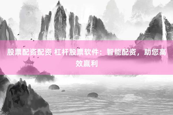 股票配资配资 杠杆股票软件:智能配资,助您高效赢利