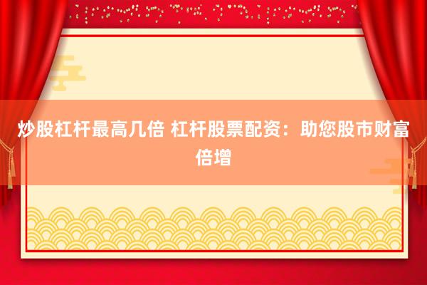 炒股杠杆最高几倍 杠杆股票配资：助您股市财富倍增