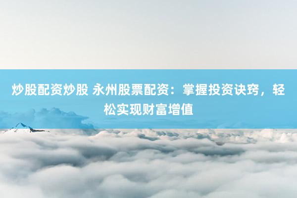 炒股配资炒股 永州股票配资：掌握投资诀窍，轻松实现财富增值