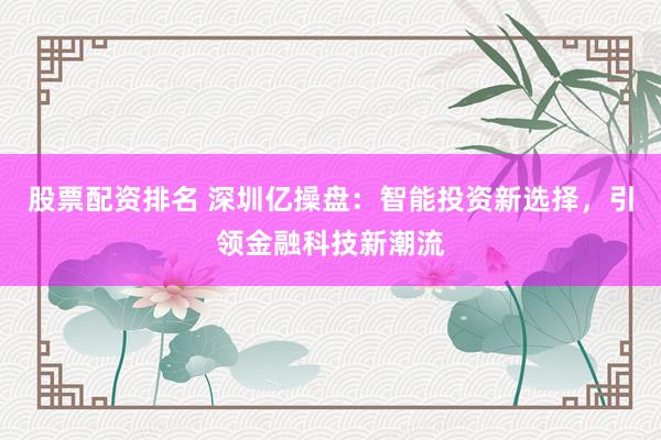 股票配资排名 深圳亿操盘：智能投资新选择，引领金融科技新潮流