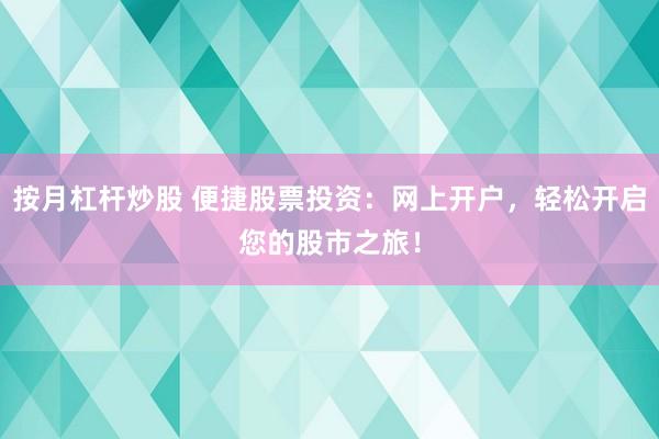 按月杠杆炒股 便捷股票投资：网上开户，轻松开启您的股市之旅！