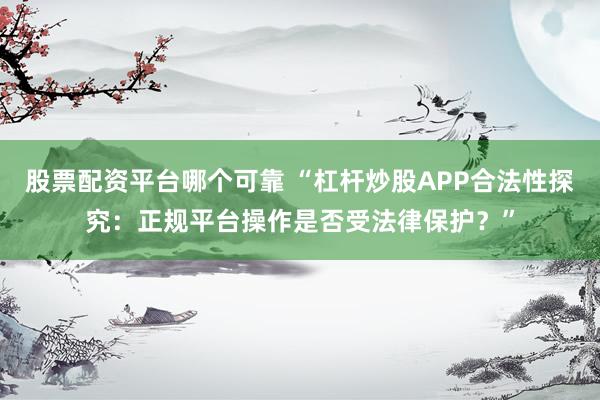 股票配资平台哪个可靠 “杠杆炒股APP合法性探究：正规平台操作是否受法律保护？”