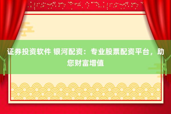 证券投资软件 银河配资：专业股票配资平台，助您财富增值