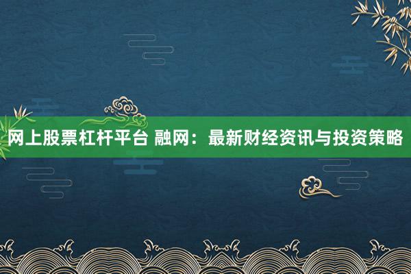 网上股票杠杆平台 融网：最新财经资讯与投资策略